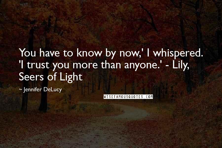 Jennifer DeLucy Quotes: You have to know by now,' I whispered. 'I trust you more than anyone.' - Lily, Seers of Light