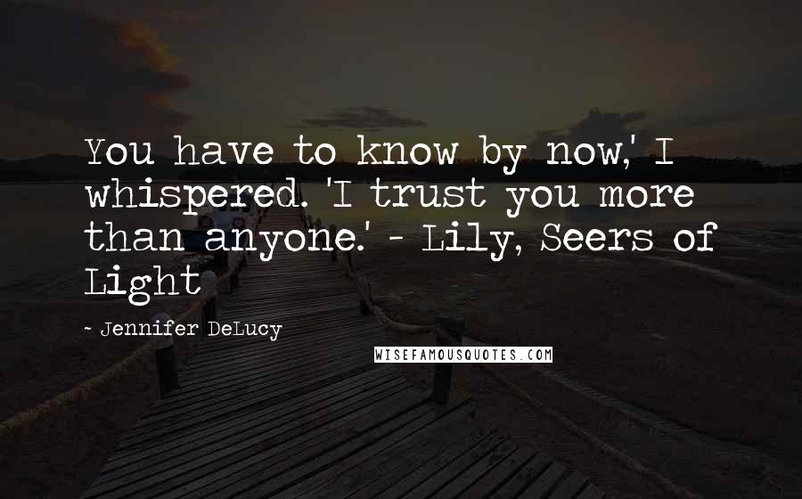 Jennifer DeLucy Quotes: You have to know by now,' I whispered. 'I trust you more than anyone.' - Lily, Seers of Light