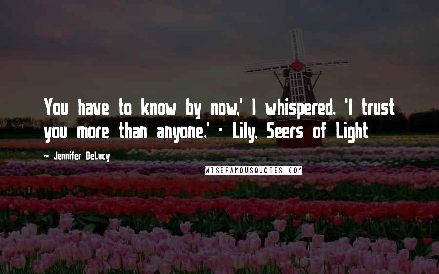 Jennifer DeLucy Quotes: You have to know by now,' I whispered. 'I trust you more than anyone.' - Lily, Seers of Light