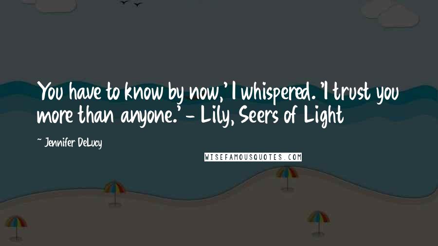 Jennifer DeLucy Quotes: You have to know by now,' I whispered. 'I trust you more than anyone.' - Lily, Seers of Light