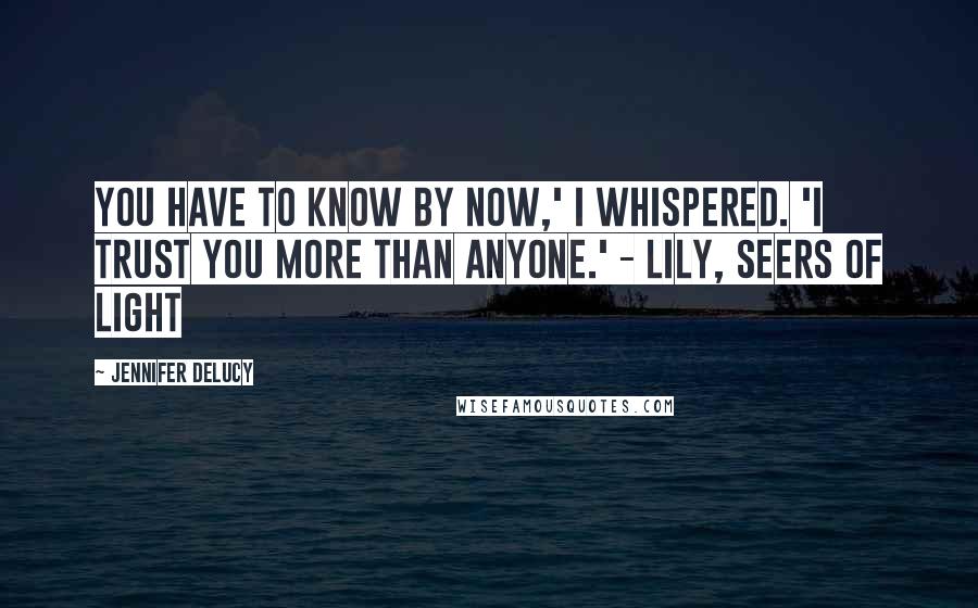 Jennifer DeLucy Quotes: You have to know by now,' I whispered. 'I trust you more than anyone.' - Lily, Seers of Light