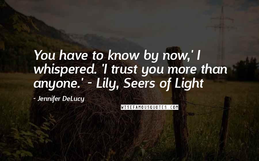 Jennifer DeLucy Quotes: You have to know by now,' I whispered. 'I trust you more than anyone.' - Lily, Seers of Light