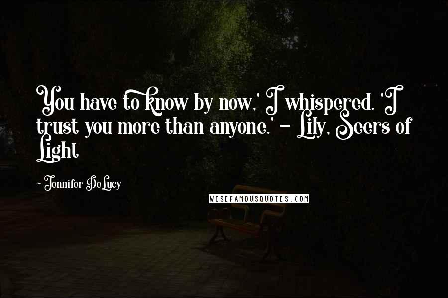 Jennifer DeLucy Quotes: You have to know by now,' I whispered. 'I trust you more than anyone.' - Lily, Seers of Light