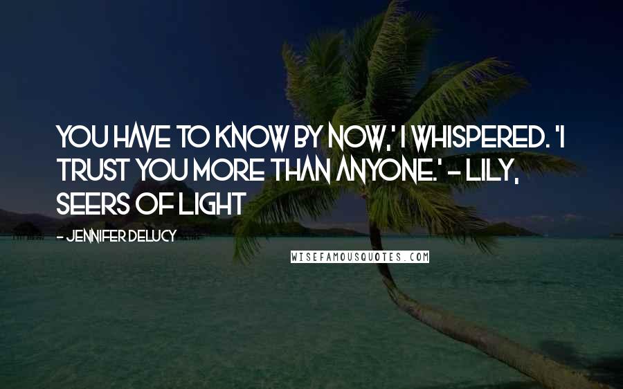 Jennifer DeLucy Quotes: You have to know by now,' I whispered. 'I trust you more than anyone.' - Lily, Seers of Light