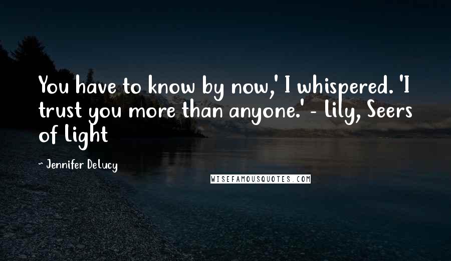 Jennifer DeLucy Quotes: You have to know by now,' I whispered. 'I trust you more than anyone.' - Lily, Seers of Light