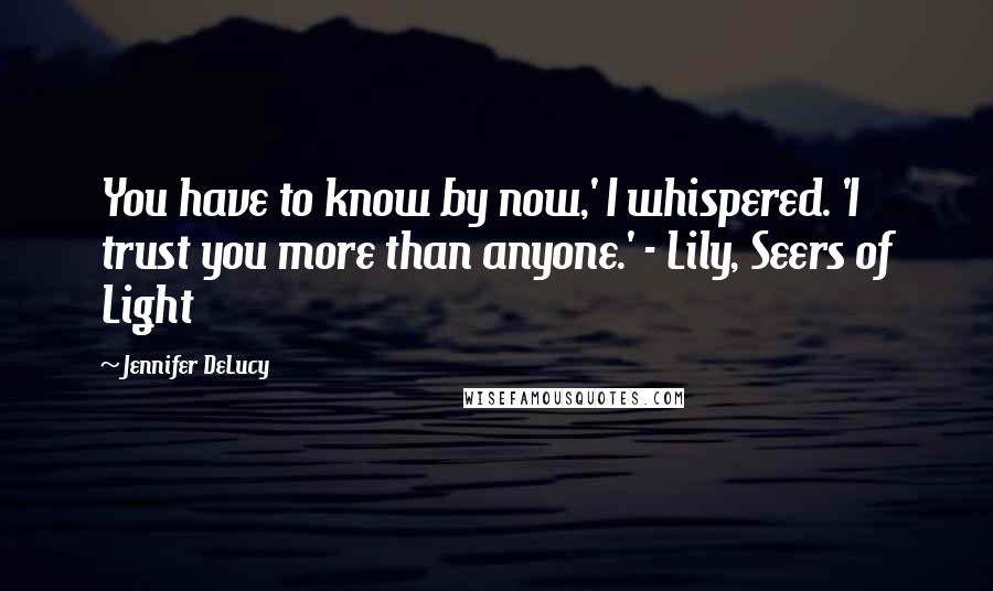 Jennifer DeLucy Quotes: You have to know by now,' I whispered. 'I trust you more than anyone.' - Lily, Seers of Light