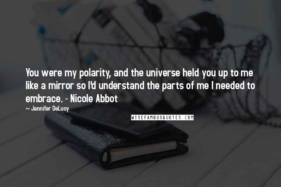 Jennifer DeLucy Quotes: You were my polarity, and the universe held you up to me like a mirror so I'd understand the parts of me I needed to embrace. - Nicole Abbot