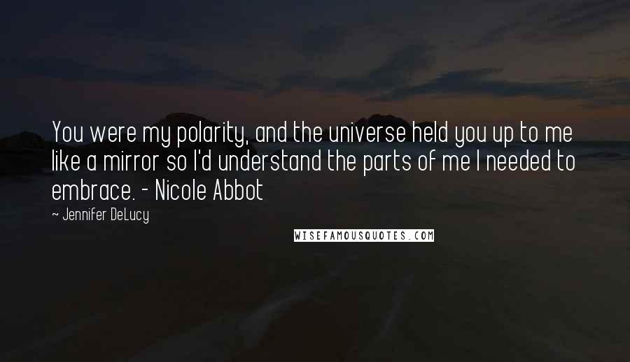 Jennifer DeLucy Quotes: You were my polarity, and the universe held you up to me like a mirror so I'd understand the parts of me I needed to embrace. - Nicole Abbot