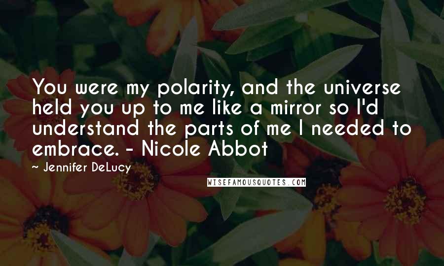 Jennifer DeLucy Quotes: You were my polarity, and the universe held you up to me like a mirror so I'd understand the parts of me I needed to embrace. - Nicole Abbot