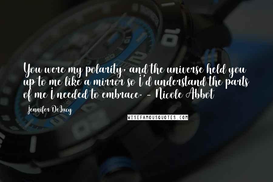 Jennifer DeLucy Quotes: You were my polarity, and the universe held you up to me like a mirror so I'd understand the parts of me I needed to embrace. - Nicole Abbot