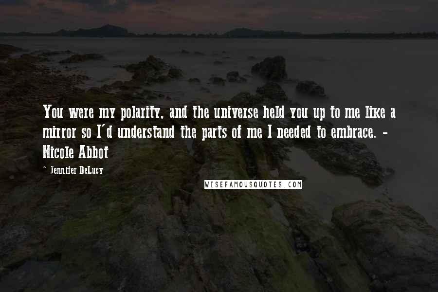 Jennifer DeLucy Quotes: You were my polarity, and the universe held you up to me like a mirror so I'd understand the parts of me I needed to embrace. - Nicole Abbot