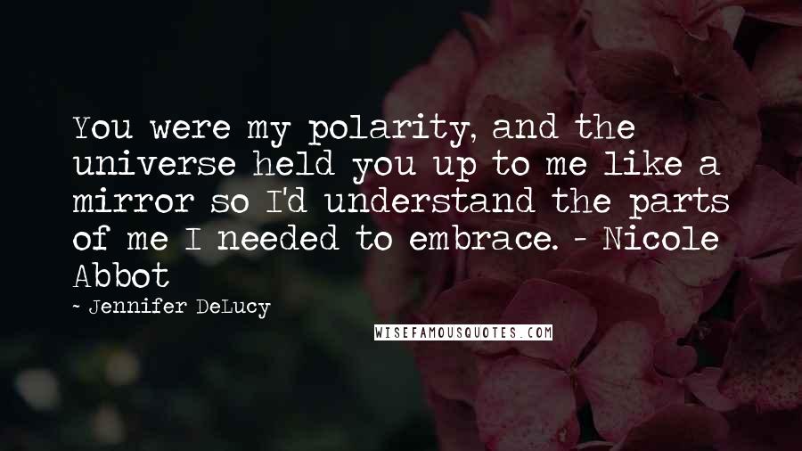 Jennifer DeLucy Quotes: You were my polarity, and the universe held you up to me like a mirror so I'd understand the parts of me I needed to embrace. - Nicole Abbot