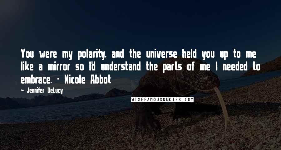 Jennifer DeLucy Quotes: You were my polarity, and the universe held you up to me like a mirror so I'd understand the parts of me I needed to embrace. - Nicole Abbot