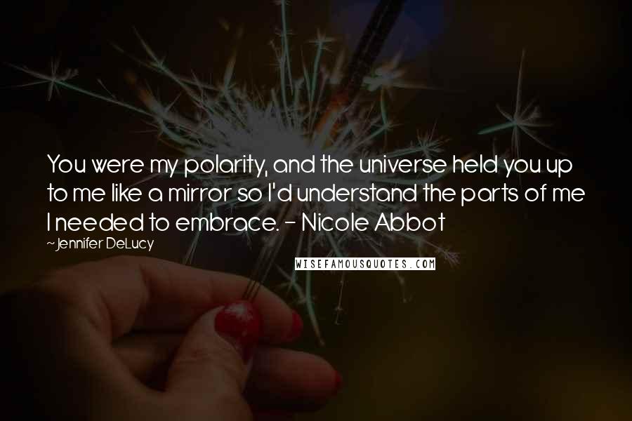 Jennifer DeLucy Quotes: You were my polarity, and the universe held you up to me like a mirror so I'd understand the parts of me I needed to embrace. - Nicole Abbot