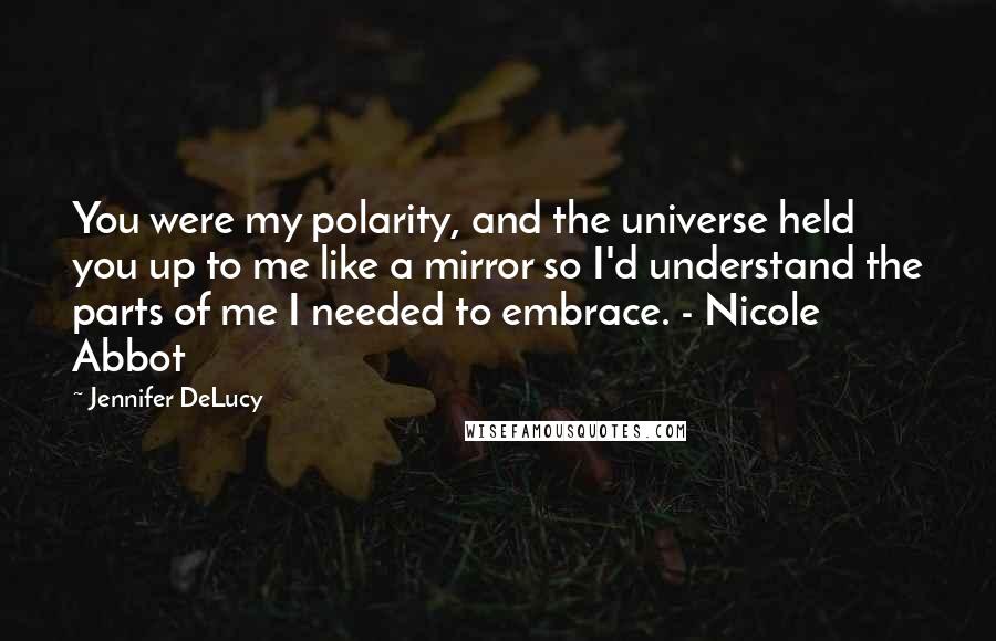 Jennifer DeLucy Quotes: You were my polarity, and the universe held you up to me like a mirror so I'd understand the parts of me I needed to embrace. - Nicole Abbot