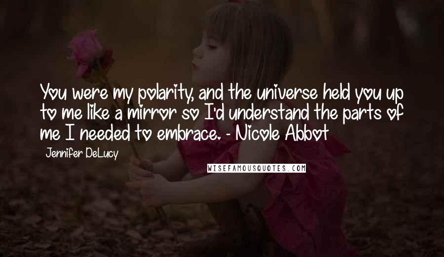 Jennifer DeLucy Quotes: You were my polarity, and the universe held you up to me like a mirror so I'd understand the parts of me I needed to embrace. - Nicole Abbot