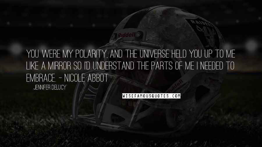 Jennifer DeLucy Quotes: You were my polarity, and the universe held you up to me like a mirror so I'd understand the parts of me I needed to embrace. - Nicole Abbot