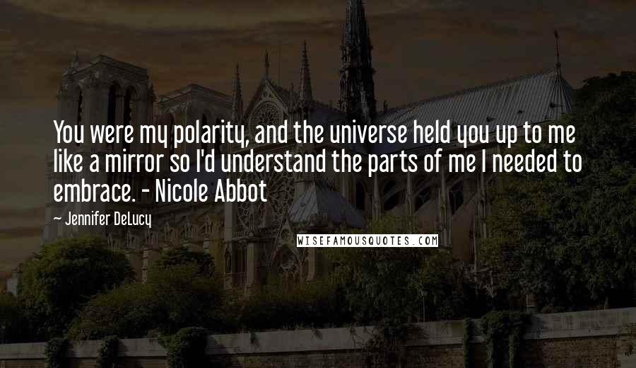 Jennifer DeLucy Quotes: You were my polarity, and the universe held you up to me like a mirror so I'd understand the parts of me I needed to embrace. - Nicole Abbot