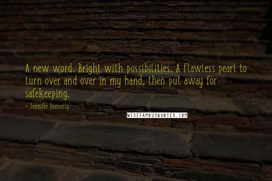 Jennifer Donnelly Quotes: A new word. Bright with possibilities. A flawless pearl to turn over and over in my hand, then put away for safekeeping.