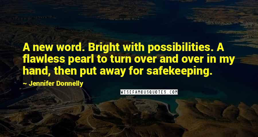 Jennifer Donnelly Quotes: A new word. Bright with possibilities. A flawless pearl to turn over and over in my hand, then put away for safekeeping.
