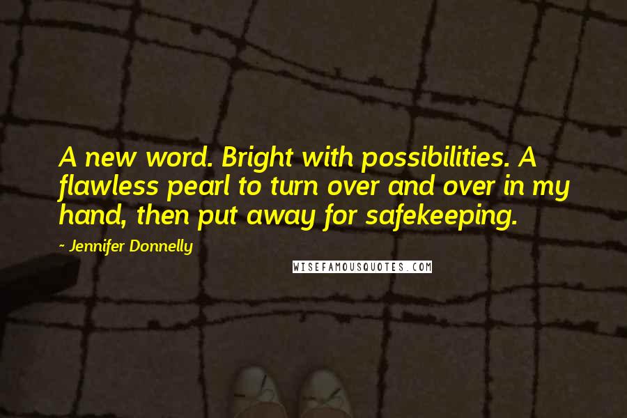 Jennifer Donnelly Quotes: A new word. Bright with possibilities. A flawless pearl to turn over and over in my hand, then put away for safekeeping.