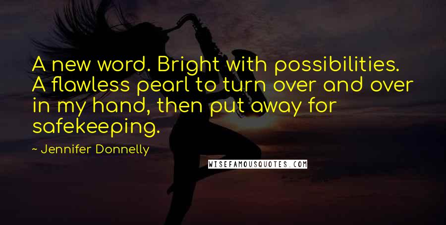 Jennifer Donnelly Quotes: A new word. Bright with possibilities. A flawless pearl to turn over and over in my hand, then put away for safekeeping.
