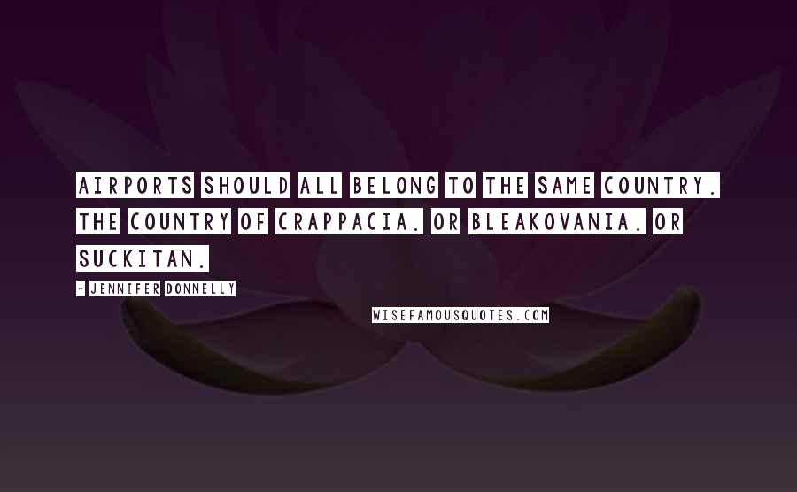 Jennifer Donnelly Quotes: Airports should all belong to the same country. The country of Crappacia. Or Bleakovania. Or Suckitan.