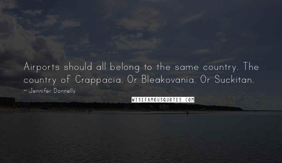 Jennifer Donnelly Quotes: Airports should all belong to the same country. The country of Crappacia. Or Bleakovania. Or Suckitan.