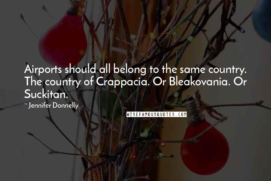 Jennifer Donnelly Quotes: Airports should all belong to the same country. The country of Crappacia. Or Bleakovania. Or Suckitan.
