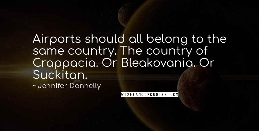 Jennifer Donnelly Quotes: Airports should all belong to the same country. The country of Crappacia. Or Bleakovania. Or Suckitan.