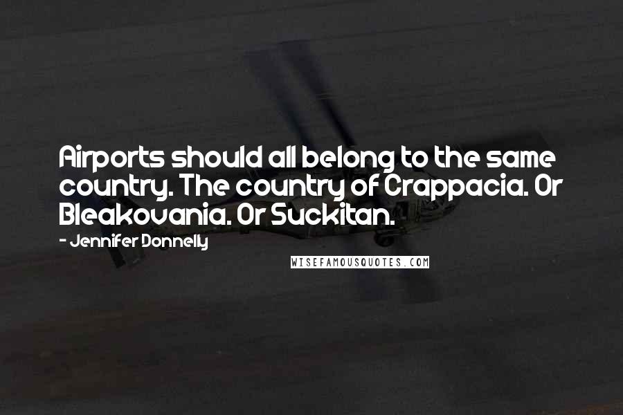 Jennifer Donnelly Quotes: Airports should all belong to the same country. The country of Crappacia. Or Bleakovania. Or Suckitan.