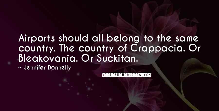 Jennifer Donnelly Quotes: Airports should all belong to the same country. The country of Crappacia. Or Bleakovania. Or Suckitan.