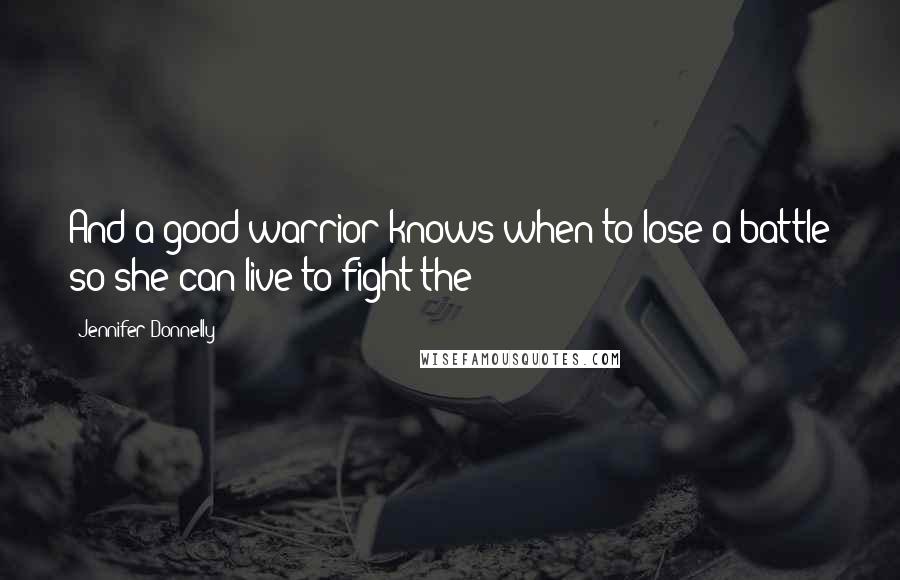 Jennifer Donnelly Quotes: And a good warrior knows when to lose a battle so she can live to fight the