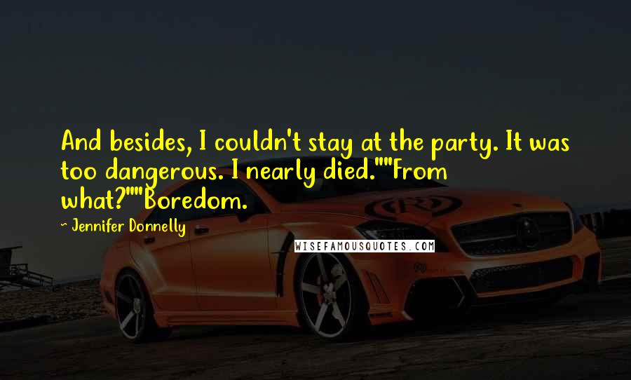 Jennifer Donnelly Quotes: And besides, I couldn't stay at the party. It was too dangerous. I nearly died.""From what?""Boredom.