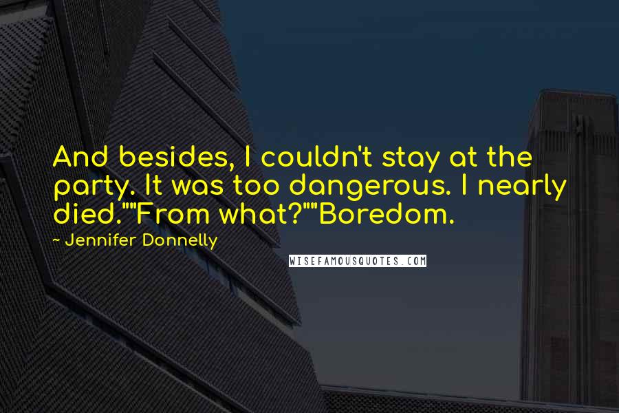 Jennifer Donnelly Quotes: And besides, I couldn't stay at the party. It was too dangerous. I nearly died.""From what?""Boredom.