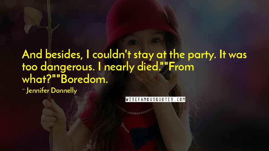 Jennifer Donnelly Quotes: And besides, I couldn't stay at the party. It was too dangerous. I nearly died.""From what?""Boredom.