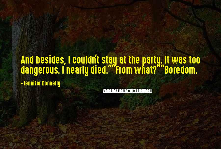 Jennifer Donnelly Quotes: And besides, I couldn't stay at the party. It was too dangerous. I nearly died.""From what?""Boredom.