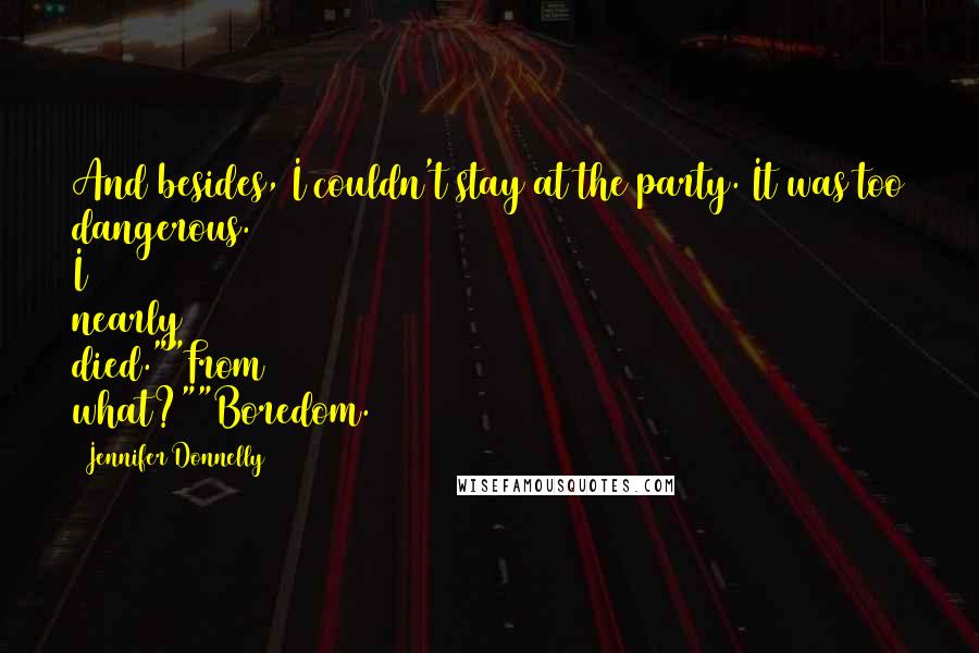 Jennifer Donnelly Quotes: And besides, I couldn't stay at the party. It was too dangerous. I nearly died.""From what?""Boredom.