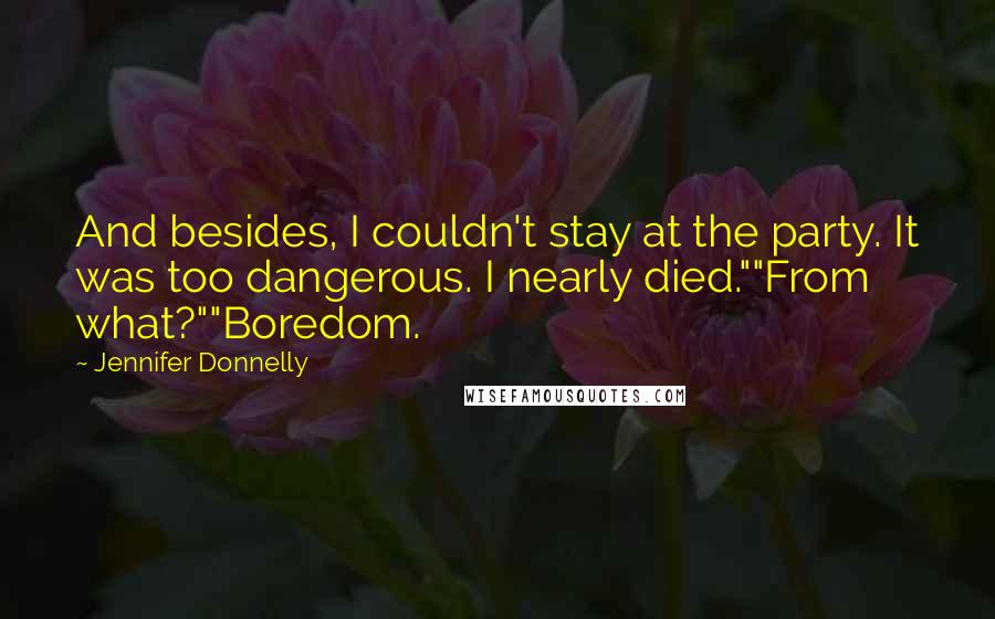 Jennifer Donnelly Quotes: And besides, I couldn't stay at the party. It was too dangerous. I nearly died.""From what?""Boredom.