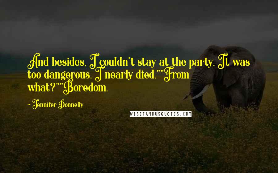 Jennifer Donnelly Quotes: And besides, I couldn't stay at the party. It was too dangerous. I nearly died.""From what?""Boredom.