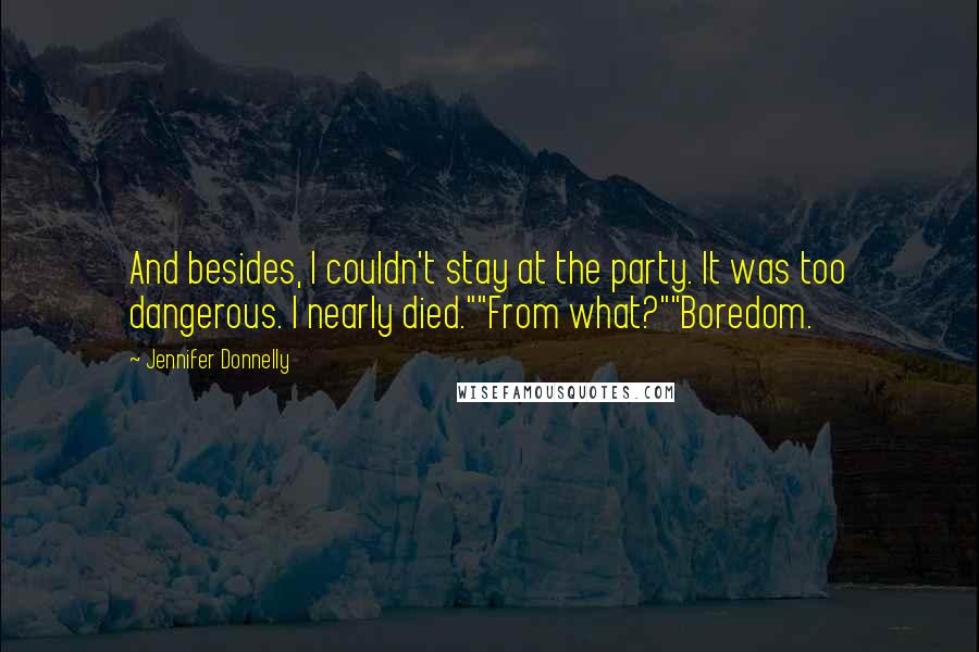 Jennifer Donnelly Quotes: And besides, I couldn't stay at the party. It was too dangerous. I nearly died.""From what?""Boredom.