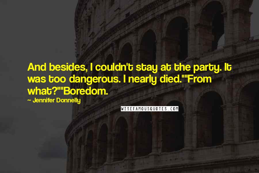 Jennifer Donnelly Quotes: And besides, I couldn't stay at the party. It was too dangerous. I nearly died.""From what?""Boredom.