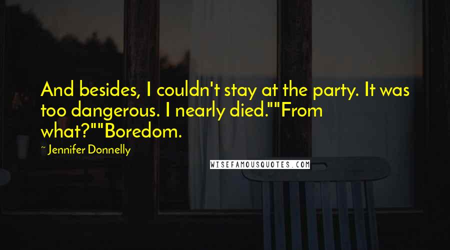 Jennifer Donnelly Quotes: And besides, I couldn't stay at the party. It was too dangerous. I nearly died.""From what?""Boredom.