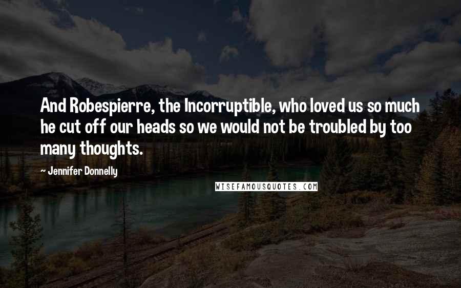Jennifer Donnelly Quotes: And Robespierre, the Incorruptible, who loved us so much he cut off our heads so we would not be troubled by too many thoughts.