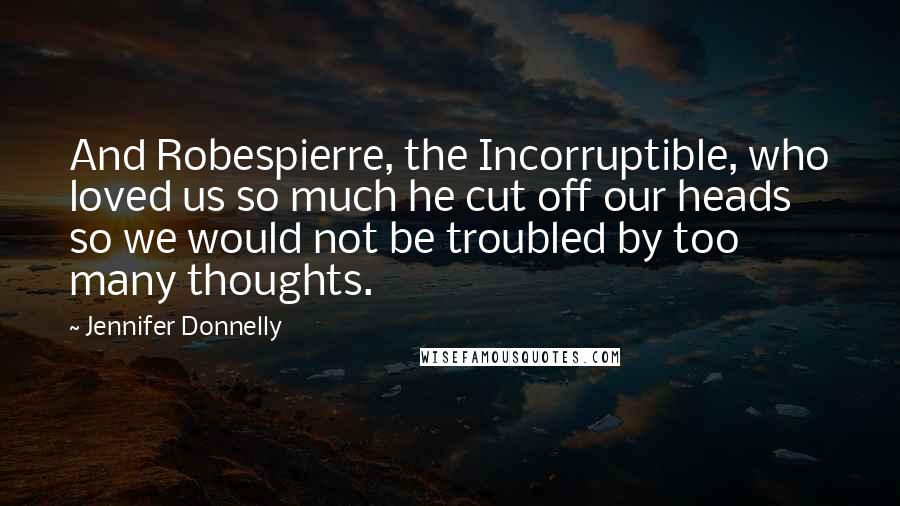 Jennifer Donnelly Quotes: And Robespierre, the Incorruptible, who loved us so much he cut off our heads so we would not be troubled by too many thoughts.