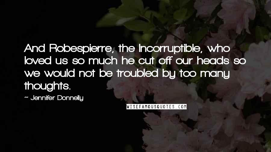 Jennifer Donnelly Quotes: And Robespierre, the Incorruptible, who loved us so much he cut off our heads so we would not be troubled by too many thoughts.