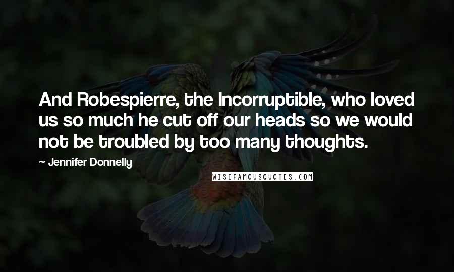Jennifer Donnelly Quotes: And Robespierre, the Incorruptible, who loved us so much he cut off our heads so we would not be troubled by too many thoughts.