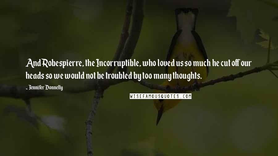 Jennifer Donnelly Quotes: And Robespierre, the Incorruptible, who loved us so much he cut off our heads so we would not be troubled by too many thoughts.