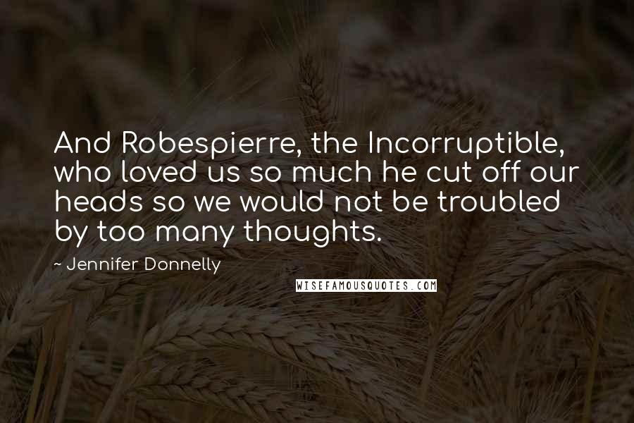 Jennifer Donnelly Quotes: And Robespierre, the Incorruptible, who loved us so much he cut off our heads so we would not be troubled by too many thoughts.
