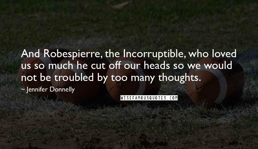 Jennifer Donnelly Quotes: And Robespierre, the Incorruptible, who loved us so much he cut off our heads so we would not be troubled by too many thoughts.